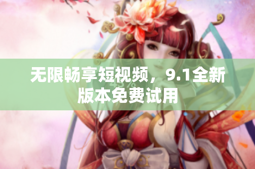 无限畅享短视频，9.1全新版本免费试用