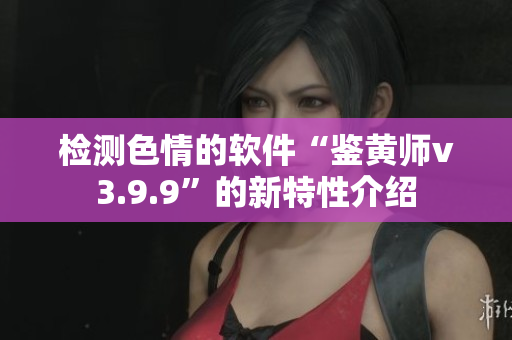 检测色情的软件“鉴黄师v3.9.9”的新特性介绍