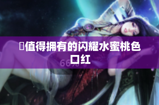 妳值得拥有的闪耀水蜜桃色口红