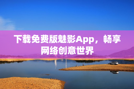 下载免费版魅影App，畅享网络创意世界