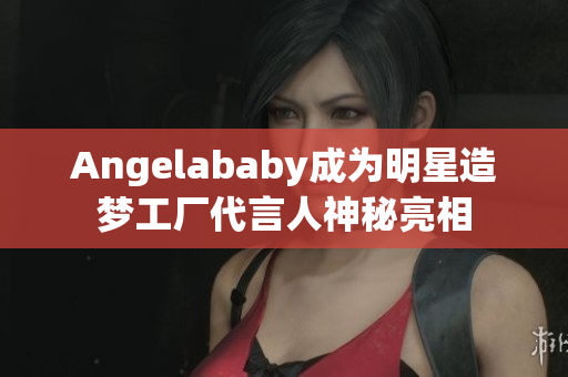 Angelababy成为明星造梦工厂代言人神秘亮相