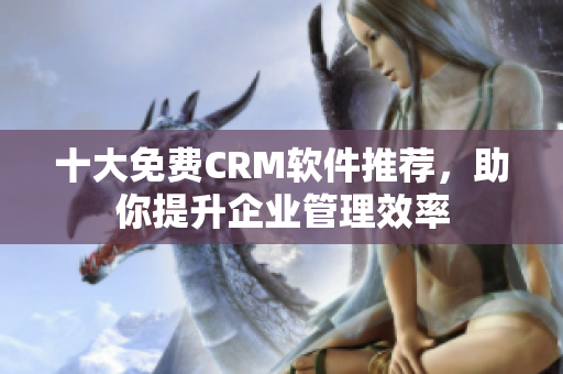 十大免费CRM软件推荐，助你提升企业管理效率