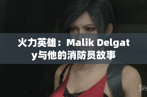 火力英雄：Malik Delgaty与他的消防员故事