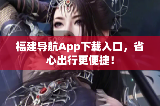 福建导航App下载入口，省心出行更便捷！