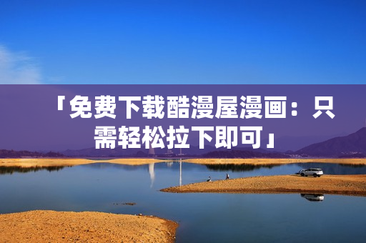 「免费下载酷漫屋漫画：只需轻松拉下即可」