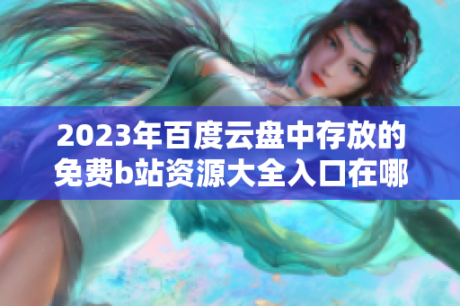 2023年百度云盘中存放的免费b站资源大全入口在哪里？