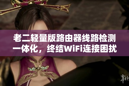 老二轻量版路由器线路检测一体化，终结WiFi连接困扰