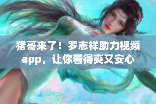 猪哥来了！罗志祥助力视频app，让你看得爽又安心