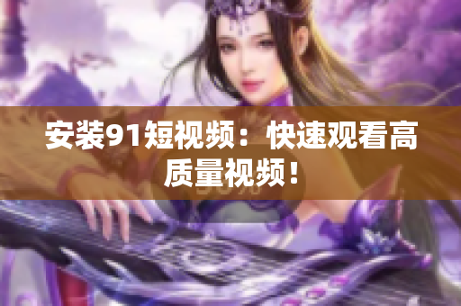 安装91短视频：快速观看高质量视频！
