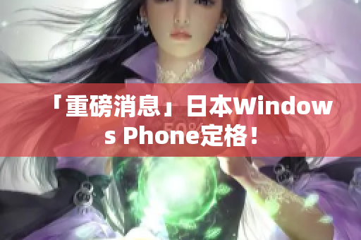 「重磅消息」日本Windows Phone定格！