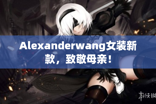 Alexanderwang女装新款，致敬母亲！