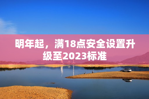明年起，满18点安全设置升级至2023标准