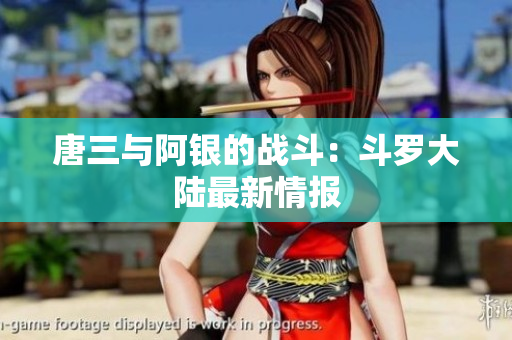 唐三与阿银的战斗：斗罗大陆最新情报