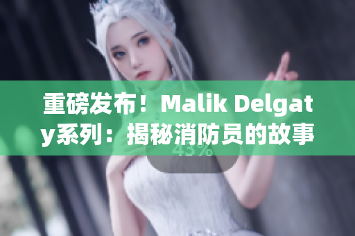 重磅发布！Malik Delgaty系列：揭秘消防员的故事