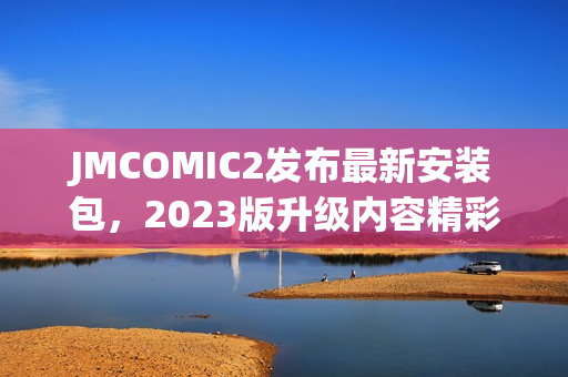 JMCOMIC2发布最新安装包，2023版升级内容精彩纷呈