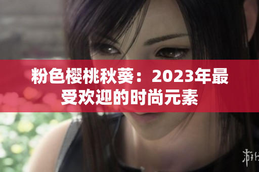 粉色樱桃秋葵：2023年最受欢迎的时尚元素