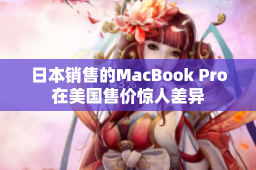 日本销售的MacBook Pro在美国售价惊人差异