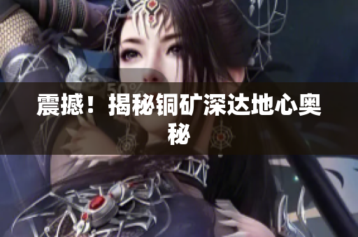 震撼！揭秘铜矿深达地心奥秘