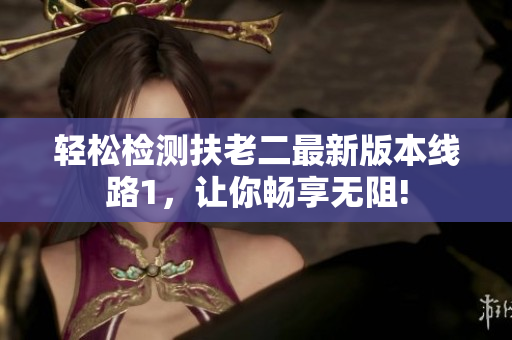 轻松检测扶老二最新版本线路1，让你畅享无阻!