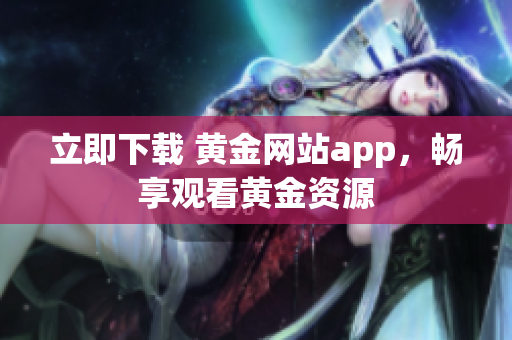 立即下载 黄金网站app，畅享观看黄金资源