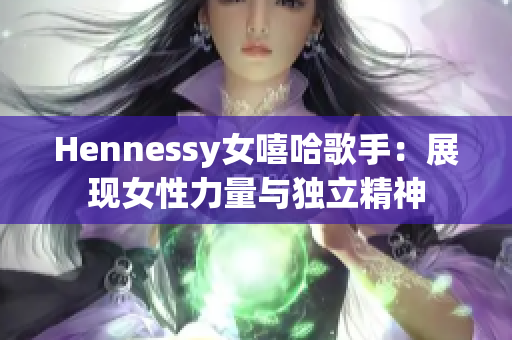 Hennessy女嘻哈歌手：展现女性力量与独立精神