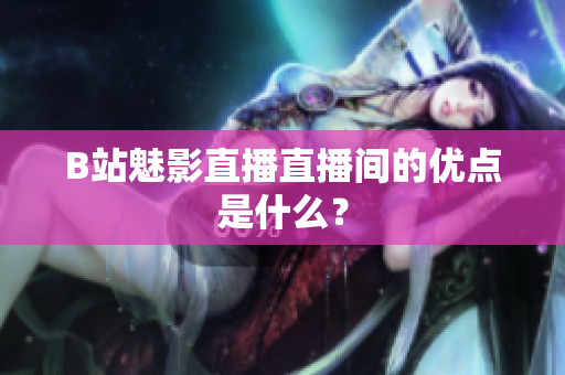 B站魅影直播直播间的优点是什么？
