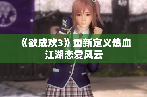 《欲成欢3》重新定义热血江湖恋爱风云