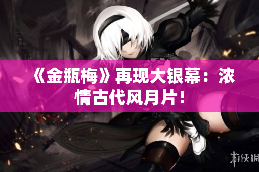 《金瓶梅》再现大银幕：浓情古代风月片！