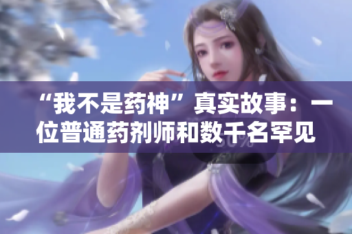 “我不是药神”真实故事：一位普通药剂师和数千名罕见疾病患者的救援行动