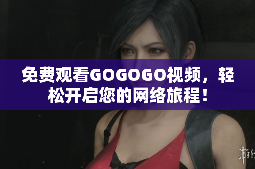 免费观看GOGOGO视频，轻松开启您的网络旅程！