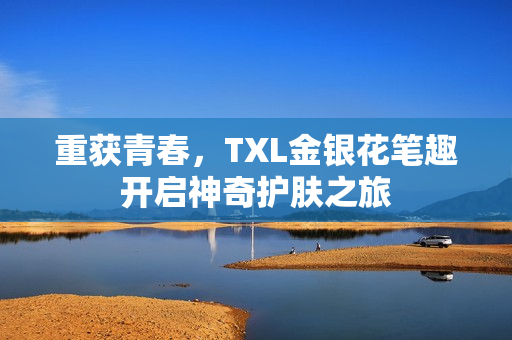 重获青春，TXL金银花笔趣开启神奇护肤之旅