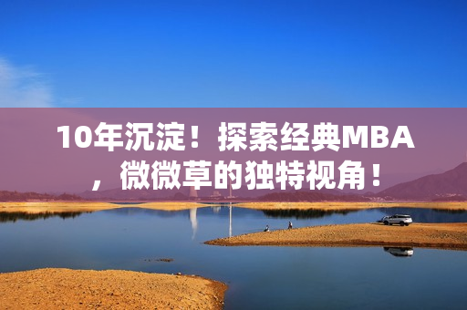 10年沉淀！探索经典MBA，微微草的独特视角！