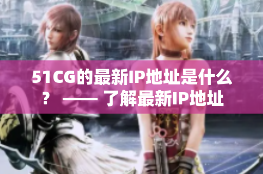 51CG的最新IP地址是什么？ —— 了解最新IP地址