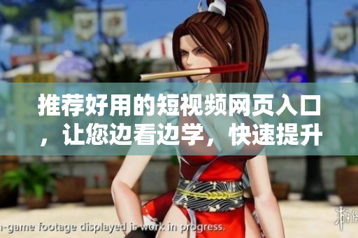 推荐好用的短视频网页入口，让您边看边学，快速提升技能!