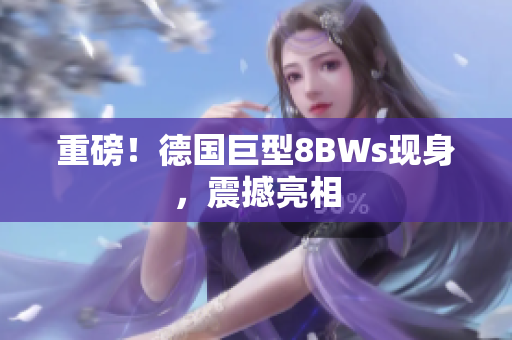 重磅！德国巨型8BWs现身，震撼亮相
