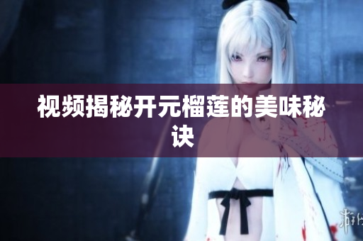 视频揭秘开元榴莲的美味秘诀