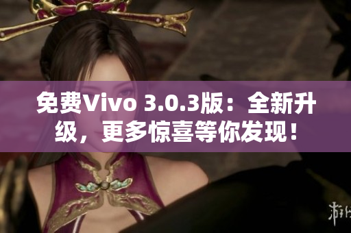 免费Vivo 3.0.3版：全新升级，更多惊喜等你发现！
