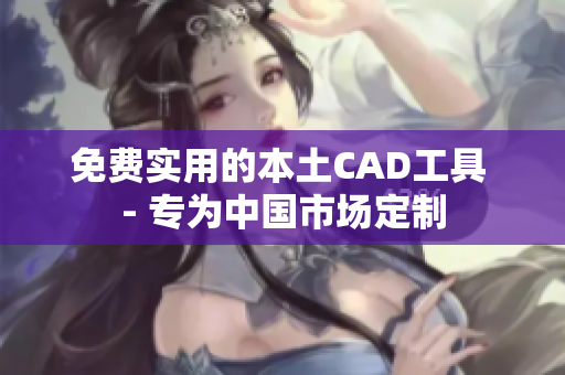 免费实用的本土CAD工具 - 专为中国市场定制