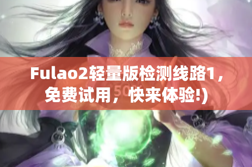 Fulao2轻量版检测线路1，免费试用，快来体验!)