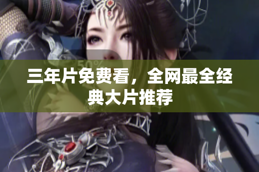 三年片免费看，全网最全经典大片推荐