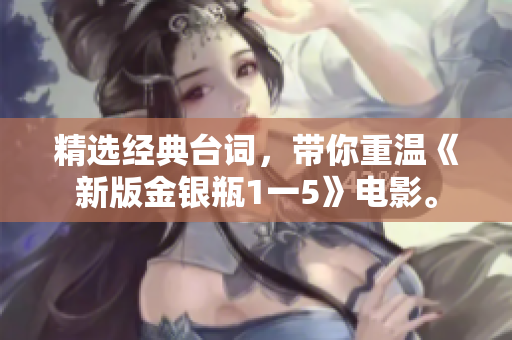 精选经典台词，带你重温《新版金银瓶1一5》电影。