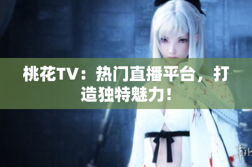 桃花TV：热门直播平台，打造独特魅力！