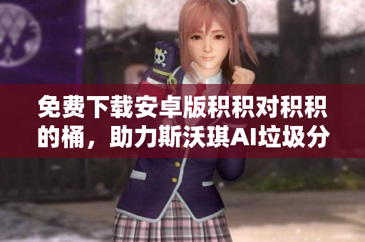 免费下载安卓版积积对积积的桶，助力斯沃琪AI垃圾分类