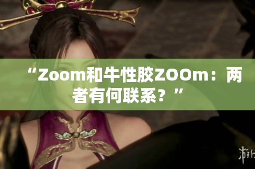 “Zoom和牛性胶ZOOm：两者有何联系？”