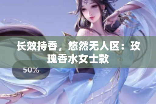 长效持香，悠然无人区：玫瑰香水女士款