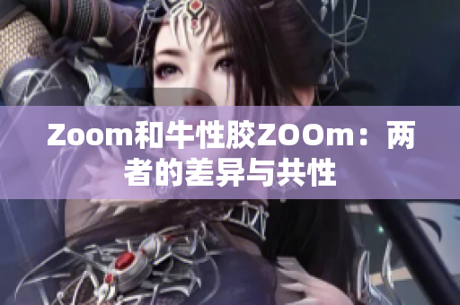 Zoom和牛性胶ZOOm：两者的差异与共性