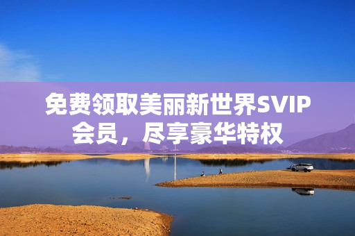 免费领取美丽新世界SVIP会员，尽享豪华特权