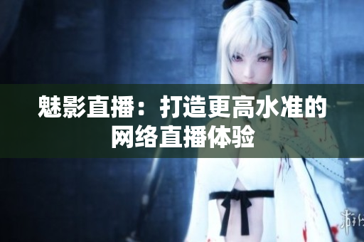 魅影直播：打造更高水准的网络直播体验