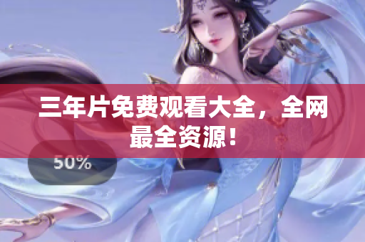 三年片免费观看大全，全网最全资源！