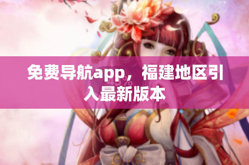 免费导航app，福建地区引入最新版本